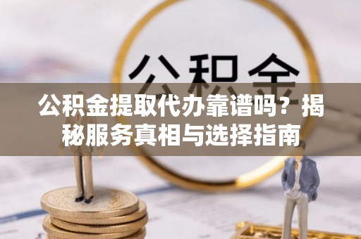 炉霍公积金提取代办靠谱吗？揭秘服务真相与选择指南