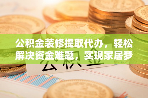 炉霍公积金装修提取代办，轻松解决资金难题，实现家居梦想