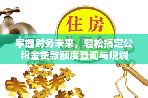 炉霍掌握财务未来，轻松搞定公积金贷款额度查询与规划