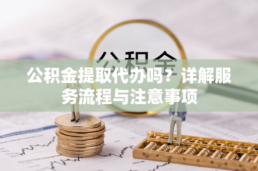 炉霍公积金提取代办吗？详解服务流程与注意事项