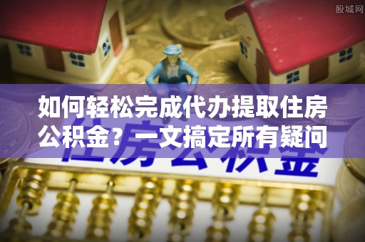 炉霍如何轻松完成代办提取住房公积金？一文搞定所有疑问