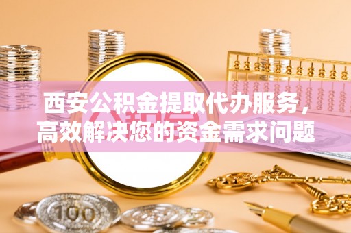 炉霍西安公积金提取代办服务，高效解决您的资金需求问题