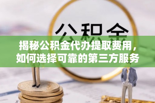 炉霍揭秘公积金代办提取费用，如何选择可靠的第三方服务
