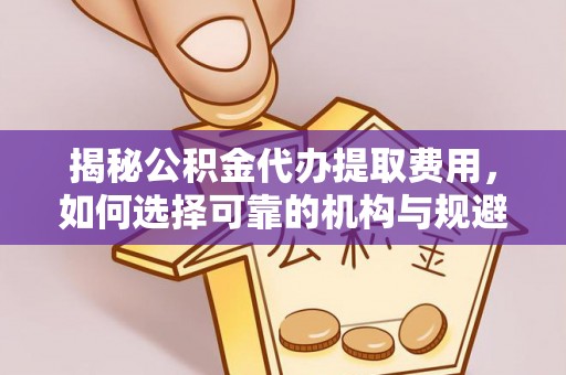 炉霍揭秘公积金代办提取费用，如何选择可靠的机构与规避潜在风险