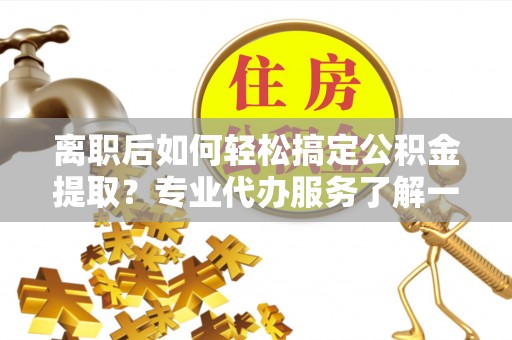 炉霍离职后如何轻松搞定公积金提取？专业代办服务了解一下