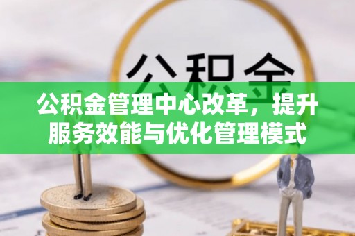 炉霍公积金管理中心改革，提升服务效能与优化管理模式