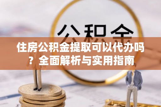 炉霍住房公积金提取可以代办吗？全面解析与实用指南