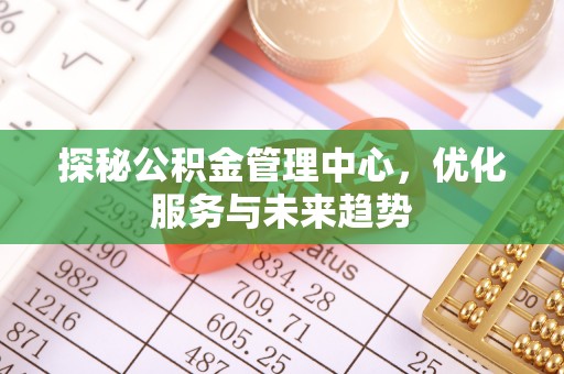 炉霍探秘公积金管理中心，优化服务与未来趋势