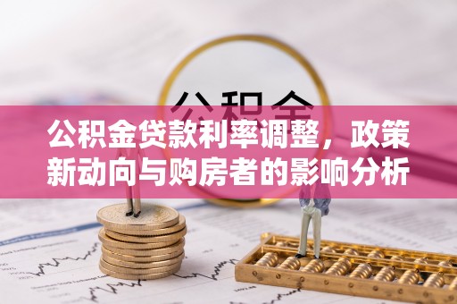 炉霍公积金贷款利率调整，政策新动向与购房者的影响分析