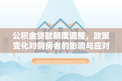 炉霍公积金贷款额度调整，政策变化对购房者的影响与应对策略