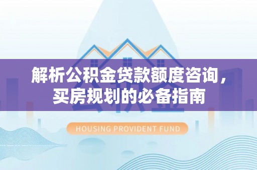 炉霍解析公积金贷款额度咨询，买房规划的必备指南