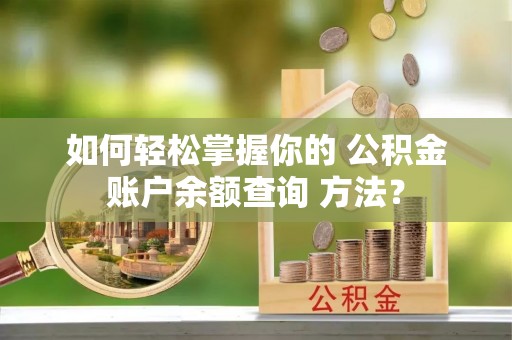 炉霍如何轻松掌握你的 公积金账户余额查询 方法？