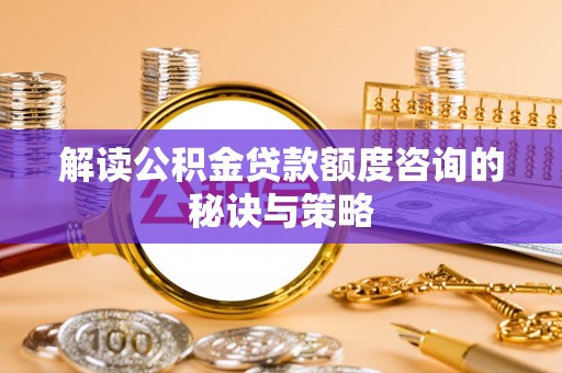 炉霍解读公积金贷款额度咨询的秘诀与策略