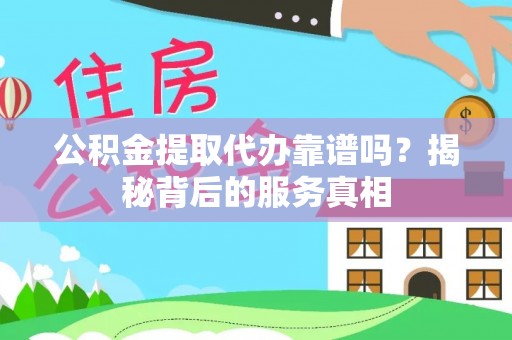 炉霍公积金提取代办靠谱吗？揭秘背后的服务真相