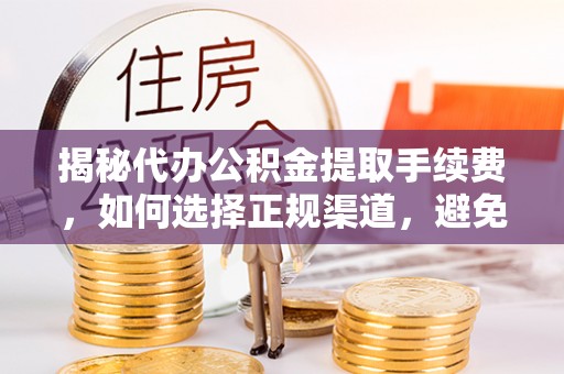 炉霍揭秘代办公积金提取手续费，如何选择正规渠道，避免上当受骗