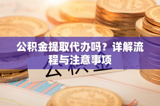 炉霍公积金提取代办吗？详解流程与注意事项