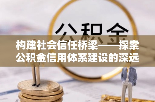 炉霍构建社会信任桥梁——探索公积金信用体系建设的深远意义