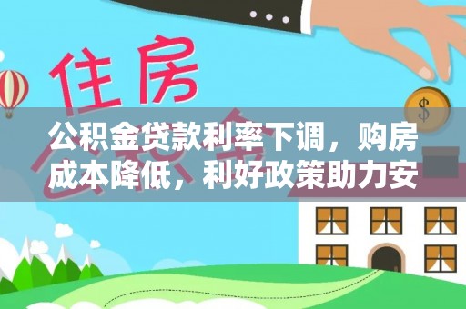 炉霍公积金贷款利率下调，购房成本降低，利好政策助力安居梦想