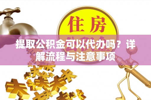 炉霍提取公积金可以代办吗？详解流程与注意事项
