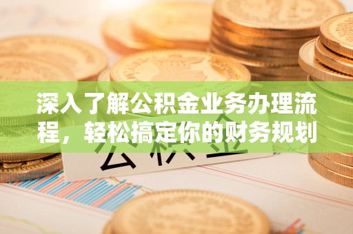 炉霍深入了解公积金业务办理流程，轻松搞定你的财务规划