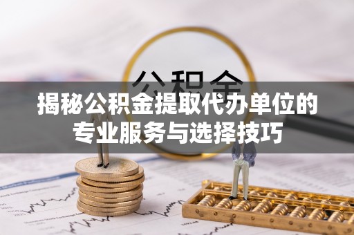 炉霍揭秘公积金提取代办单位的专业服务与选择技巧