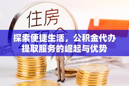 炉霍探索便捷生活，公积金代办提取服务的崛起与优势