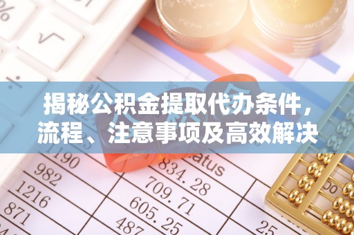 炉霍揭秘公积金提取代办条件，流程、注意事项及高效解决方案