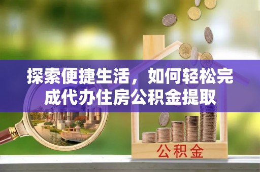 炉霍探索便捷生活，如何轻松完成代办住房公积金提取
