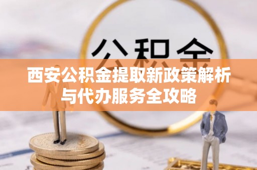 炉霍西安公积金提取新政策解析与代办服务全攻略