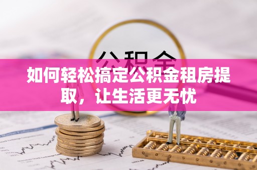 炉霍如何轻松搞定公积金租房提取，让生活更无忧