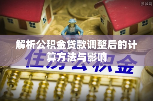 炉霍解析公积金贷款调整后的计算方法与影响