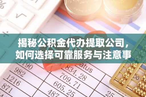 炉霍揭秘公积金代办提取公司，如何选择可靠服务与注意事项