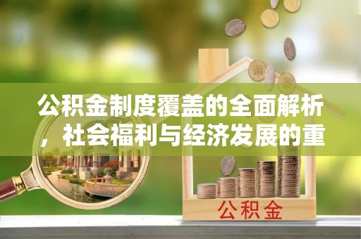 炉霍公积金制度覆盖的全面解析，社会福利与经济发展的重要纽带