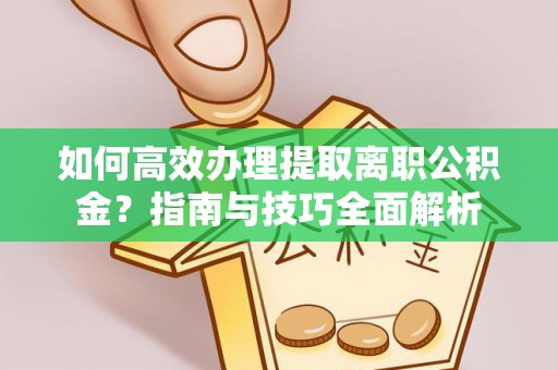 炉霍如何高效办理提取离职公积金？指南与技巧全面解析