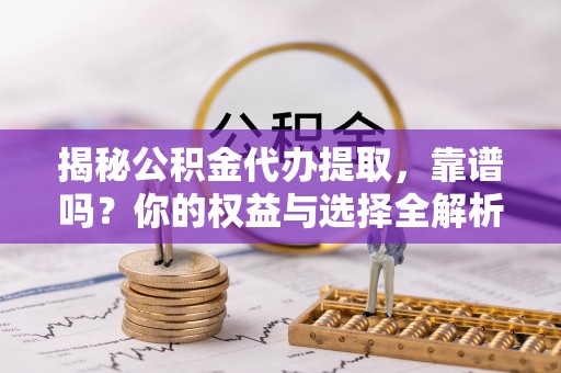 炉霍揭秘公积金代办提取，靠谱吗？你的权益与选择全解析
