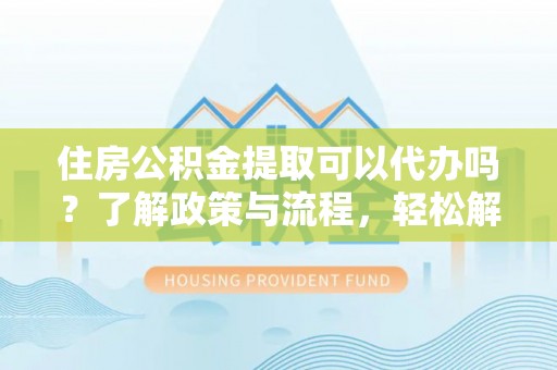 炉霍住房公积金提取可以代办吗？了解政策与流程，轻松解决疑惑