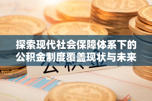 炉霍探索现代社会保障体系下的公积金制度覆盖现状与未来发展