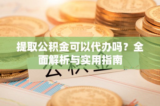 炉霍提取公积金可以代办吗？全面解析与实用指南