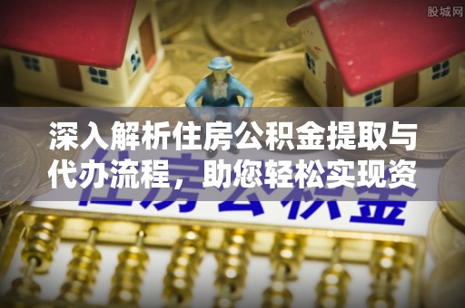 炉霍深入解析住房公积金提取与代办流程，助您轻松实现资金利用最大化