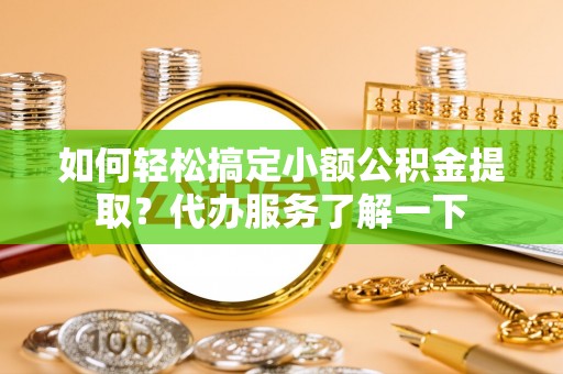 炉霍如何轻松搞定小额公积金提取？代办服务了解一下