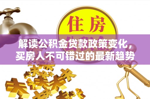 炉霍解读公积金贷款政策变化，买房人不可错过的最新趋势