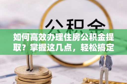 炉霍如何高效办理住房公积金提取？掌握这几点，轻松搞定！