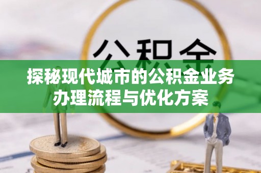 炉霍探秘现代城市的公积金业务办理流程与优化方案