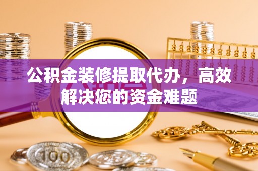 炉霍公积金装修提取代办，高效解决您的资金难题
