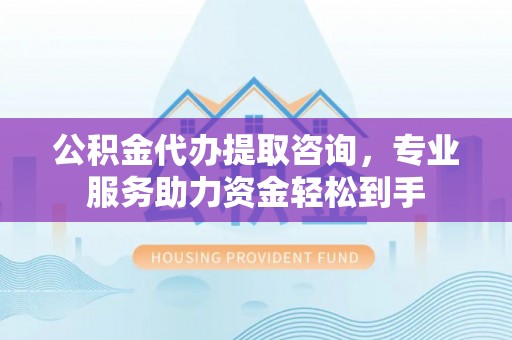 炉霍公积金代办提取咨询，专业服务助力资金轻松到手