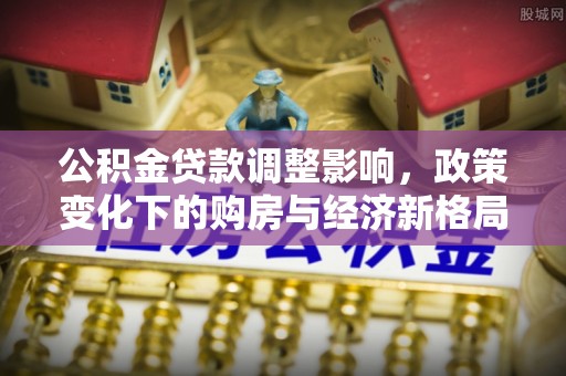 炉霍公积金贷款调整影响，政策变化下的购房与经济新格局