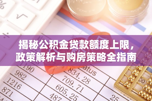 炉霍揭秘公积金贷款额度上限，政策解析与购房策略全指南