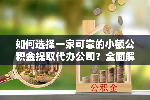 炉霍如何选择一家可靠的小额公积金提取代办公司？全面解析与指南