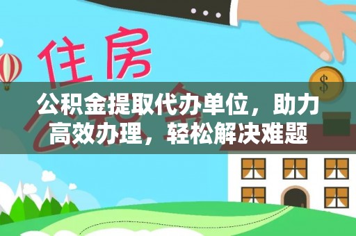 炉霍公积金提取代办单位，助力高效办理，轻松解决难题