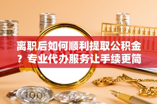 炉霍离职后如何顺利提取公积金？专业代办服务让手续更简单
